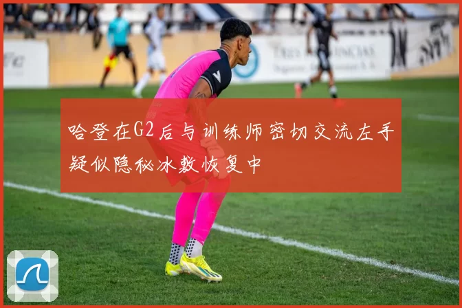 哈登在G2后与训练师密切交流左手疑似隐秘冰敷恢复中
