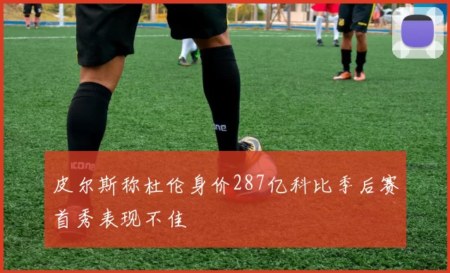 皮尔斯称杜伦身价287亿科比季后赛首秀表现不佳