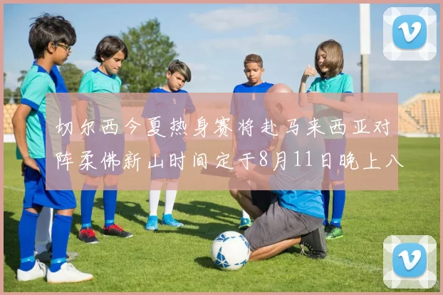 切尔西今夏热身赛将赴马来西亚对阵柔佛新山时间定于8月11日晚上八点