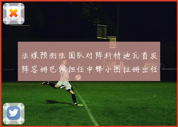 法媒预测法国队对阵科特迪瓦首发阵容姆巴佩担任中锋小图拉姆出任左边锋
