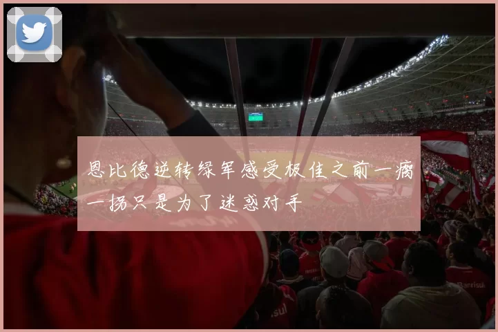 恩比德逆转绿军感受极佳之前一瘸一拐只是为了迷惑对手