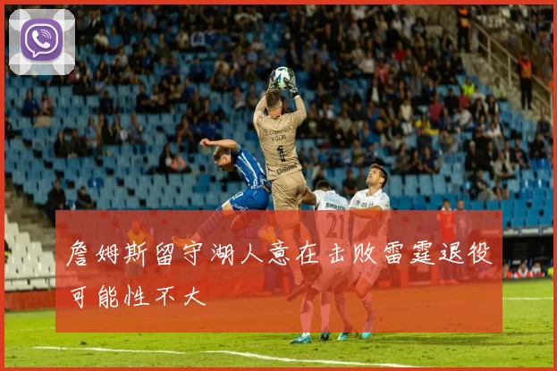 詹姆斯留守湖人意在击败雷霆退役可能性不大