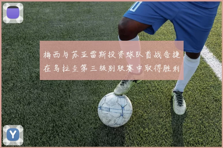 梅西与苏亚雷斯投资球队首战告捷在乌拉圭第三级别联赛中取得胜利