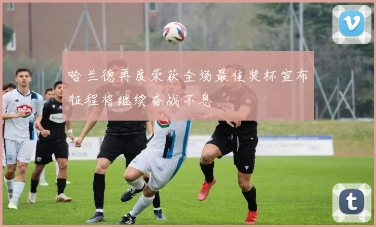哈兰德再度荣获全场最佳奖杯宣布征程将继续奋战不息