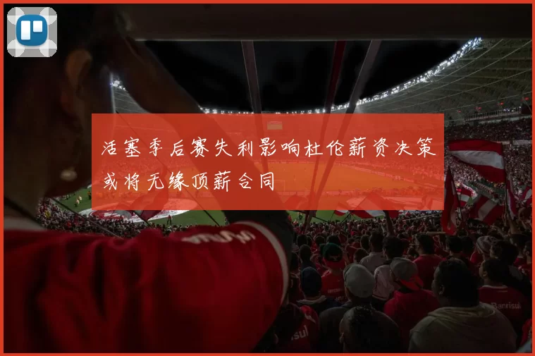 活塞季后赛失利影响杜伦薪资决策或将无缘顶薪合同