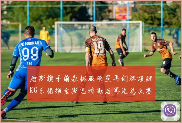 唐斯携手前森林狼明星再创辉煌继KG乐福维金斯巴特勒后再进总决赛