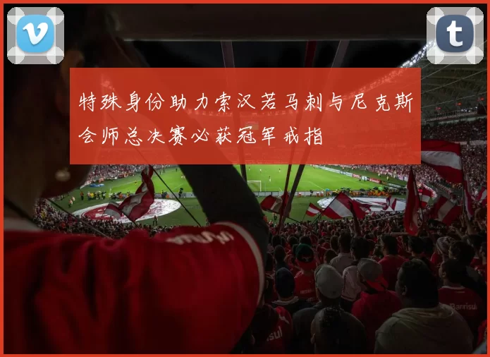 特殊身份助力索汉若马刺与尼克斯会师总决赛必获冠军戒指