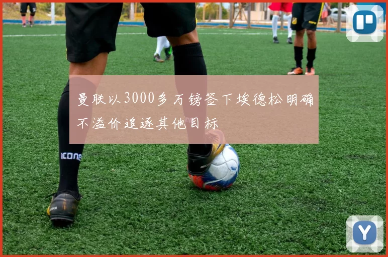 曼联以3000多万镑签下埃德松明确不溢价追逐其他目标