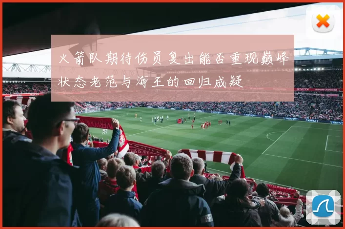 火箭队期待伤员复出能否重现巅峰状态老范与海王的回归成疑