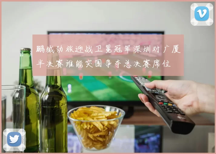鹏城劲旅迎战卫冕冠军深圳对广厦半决赛谁能突围争夺总决赛席位