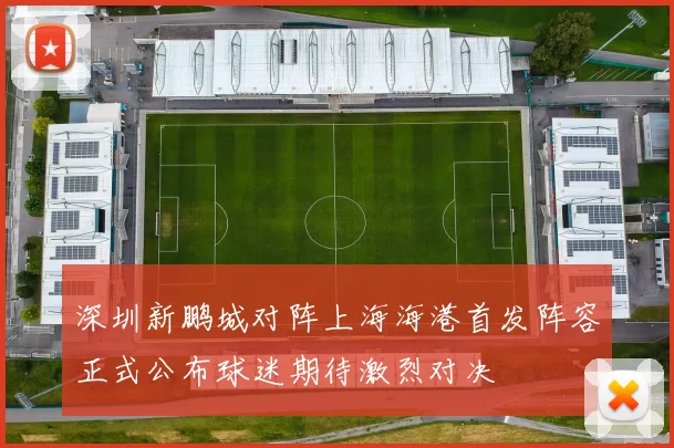 深圳新鹏城对阵上海海港首发阵容正式公布球迷期待激烈对决