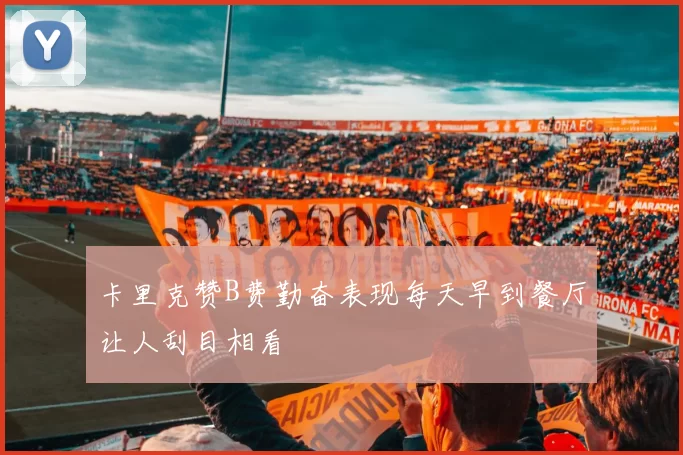 卡里克赞B费勤奋表现每天早到餐厅让人刮目相看