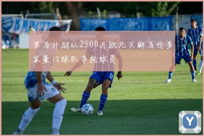 罗马计划以2500万欧元买断马伦多家豪门球队争抢球员
